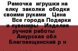 Рамочка, игрушки на елку. заколки, ободки своими руками › Цена ­ 10 - Все города Подарки и сувениры » Изделия ручной работы   . Амурская обл.,Благовещенский р-н